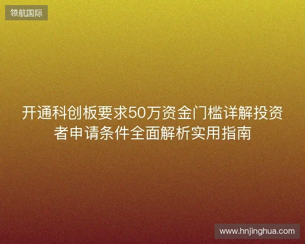 开通科创板要求50万资金门槛详解投资者申请条件全面解析实用指南
