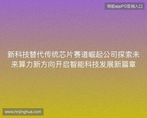 新科技替代传统芯片赛道崛起公司探索未来算力新方向开启智能科技发展新篇章