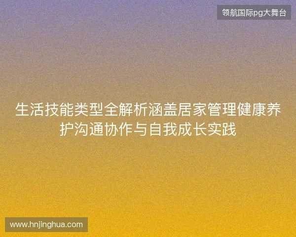 生活技能类型全解析涵盖居家管理健康养护沟通协作与自我成长实践