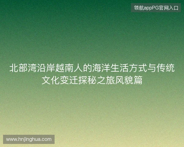 北部湾沿岸越南人的海洋生活方式与传统文化变迁探秘之旅风貌篇