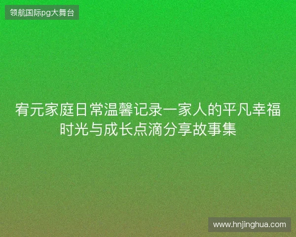 宥元家庭日常温馨记录一家人的平凡幸福时光与成长点滴分享故事集