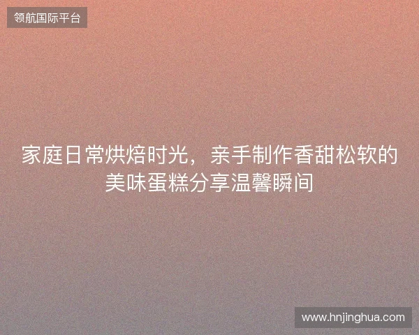 家庭日常烘焙时光，亲手制作香甜松软的美味蛋糕分享温馨瞬间