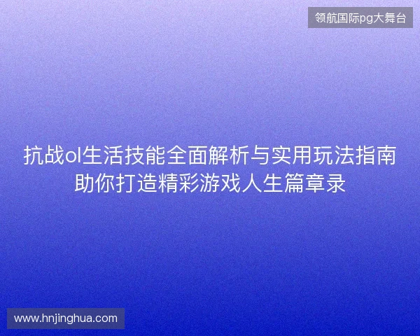 抗战ol生活技能全面解析与实用玩法指南助你打造精彩游戏人生篇章录 抗战ol生活技能全面解析与实用玩法指南助你打造精彩游戏人生篇章录