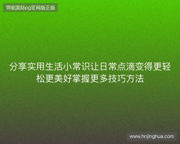 分享实用生活小常识让日常点滴变得更轻松更美好掌握更多技巧方法 分享实用生活小常识让日常点滴变得更轻松更美好掌握更多技巧方法